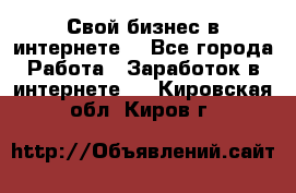 Свой бизнес в интернете. - Все города Работа » Заработок в интернете   . Кировская обл.,Киров г.